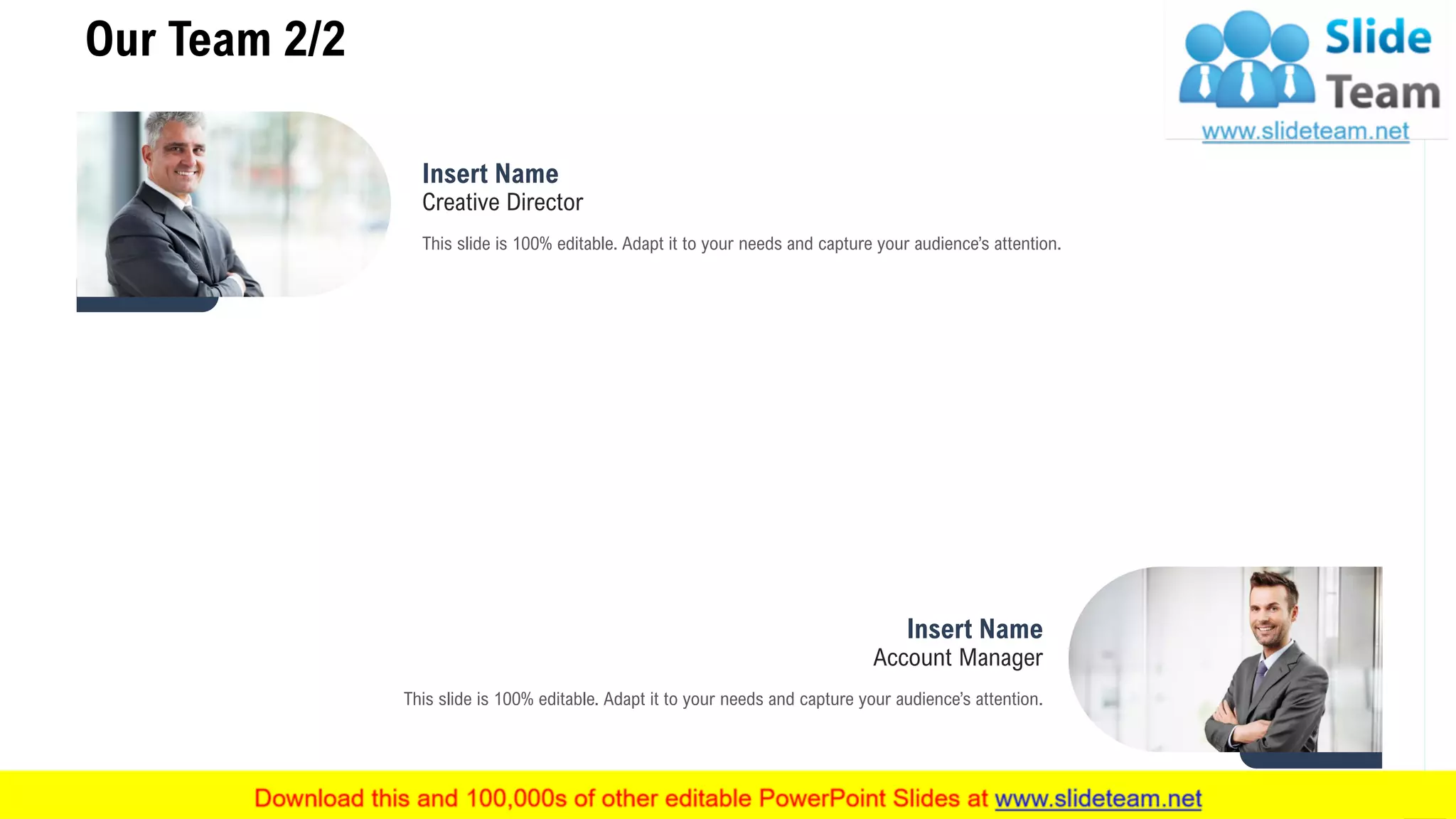 Insert Name
Creative Director
This slide is 100% editable. Adapt it to your needs and capture your audience’s attention.
Insert Name
Account Manager
This slide is 100% editable. Adapt it to your needs and capture your audience’s attention.
Our Team 2/2
13
 