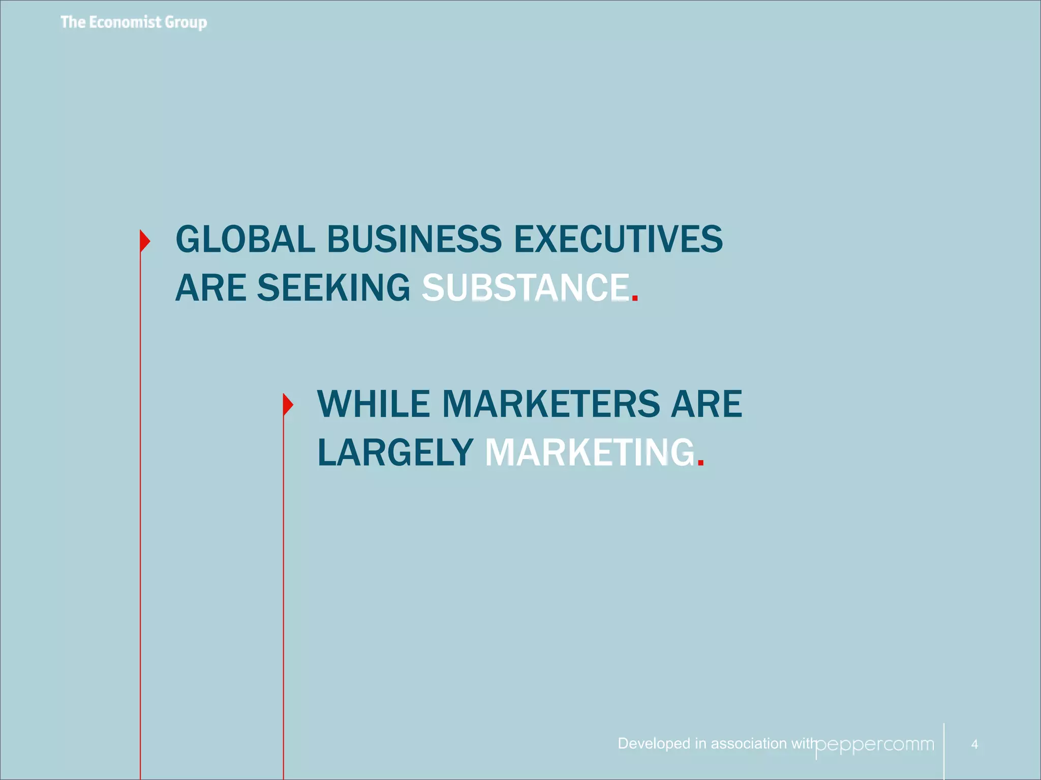 GLOBAL BUSINESS EXECUTIVES 
ARE SEEKING SUBSTANCE. 
WHILE MARKETERS ARE 
LARGELY MARKETING. 
Developed in association with 
4 
 