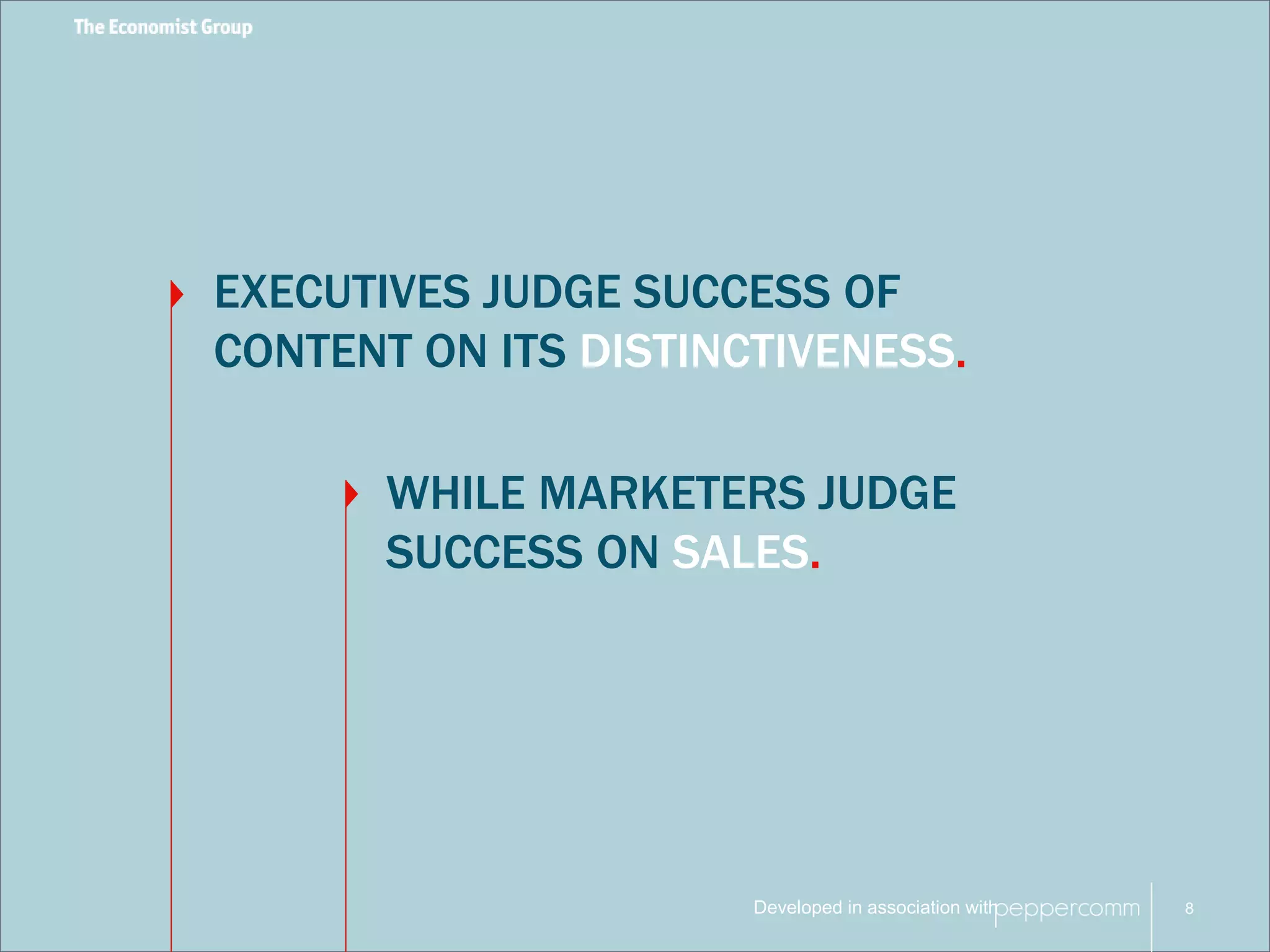 EXECUTIVES JUDGE SUCCESS OF 
CONTENT ON ITS DISTINCTIVENESS. 
WHILE MARKETERS JUDGE 
SUCCESS ON SALES. 
Developed in association with 
8 
 