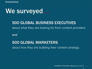 We surveyed… 
500 GLOBAL BUSINESS EXECUTIVES 
about what they are looking for from content providers 
Developed in association with 
and 
500 GLOBAL MARKETERS 
about how they are building their content strategy. 
2 
 