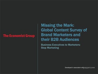 Missing the Mark: 
Global Content Survey of 
Brand Marketers and 
their B2B Audiences 
Business Executives to Marketers: 
Stop Marketing 
Developed in association with 
 