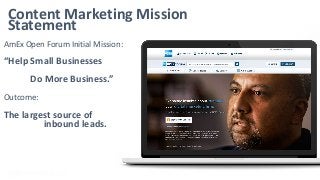 Content Marketing Mission
Statement
AmEx Open Forum Initial Mission:
“Help Small Businesses
Do More Business.”
Outcome:
Th...