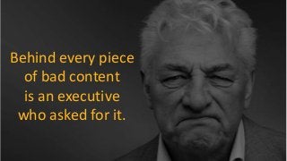 Behind every piece
of bad content
is an executive
who asked for it.
 