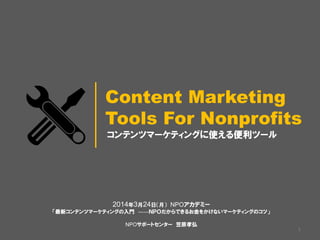 コンテンツマーケティングに使える便利ツール
Content Marketing
Tools For Nonprofits
2014年3月24日（月） NPOアカデミー
「最新コンテンツマーケティングの入門 ――ＮＰＯだからできるお金をかけないマーケティングのコツ」
NPOサポートセンター 笠原孝弘
1
 