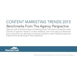 CONTENT MARKETING TRENDS 2015
Benchmarks From The Agency Perspective
Agencies tend to lead the charge in marketing trends. This research reveals the inside
priorities of agencies related to content marketing. Learn how agency professionals
plan to overcome new obstacles to achieving important content marketing objectives
based on their broad-range of client experience.
MarketCrest Presents Ascend2 Research Conducted in Partnership with SharpSpring
 
