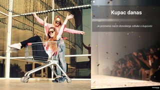 Je promenio način donošenja odluke o kupovini
Kupac danas
 