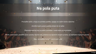 Na pola puta
Pronađite tačku u kojoj se potrebe publike, spajaju sa vašim biznis ciljevima
Utvrdite kojim putem publika dolazi do te tačke
Plasirajte sadržaj koji je publici potreban i onda kada joj je potreban
Merite, analizirajte, poredite (izvor poseta, ključne reči, stranice sa najvećim brojem poseta, sa najdužim trajanjem poseta…)
Kada pronađete formulu, sve to ponovite
 