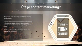 Šta je content marketing?
Neinvazivna grana marketinga, kvalitetan sadržaj koji
privlači pažnju
U pitanju je poslovno orijentisano definisanje, planiranje
i uređenje sadržaja, sa fokusom na korisnika, a na
način da ispune određeni (često dugoročni) poslovni
ciljevi.
Prošlost, sadašnjost i budućnost marketinga - trend
koji traje već 100 godina.
 