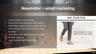 Newsletter – email marketing
• Direktni marketing - direktan kontakt
• Redovna distribucija sadržaja, bez velikih budžeta
• Članovi kluba, specijalne ponude, besplatna dostava,
ponude dostupne samo putem newslettera, kuponi,
giveaway
• New arrivals, events, sale, gift guides, most popular,
openings, must haves,
• Novije forme sadrže gif ili video u mejlu
 