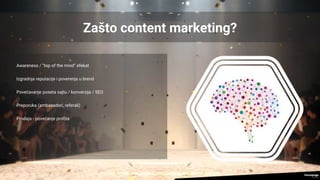 Zašto content marketing?
Awareness / “top of the mind” efekat
Izgradnja reputacije i poverenja u brend
Povećavanje poseta sajtu / konverzija / SEO
Preporuka (ambasadori, referali)
Prodaja - povećanje profita
 