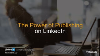 The Power of Publishing
on LinkedIn
#LinkedInEDU
 