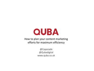 How to plan your content marketing
efforts for maximum efficiency
@Copozade
@Qubadigital
www.quba.co.uk
 