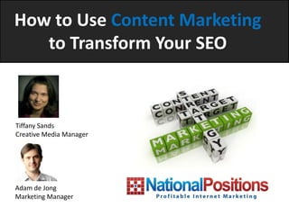 How to Use Content Marketing
   to Transform Your SEO



Tiffany Sands
Creative Media Manager




Adam de Jong
Marketing Manager
 