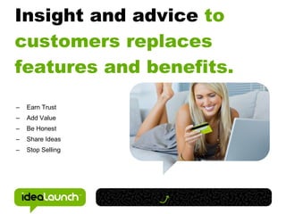 Insight and advice to
customers replaces
features and benefits.
–   Earn Trust
–   Add Value
–   Be Honest
–   Share Ideas
–   Stop Selling
 