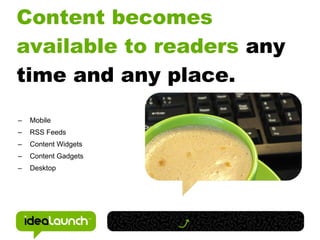 Content becomes
available to readers any
time and any place.
–   Mobile
–   RSS Feeds
–   Content Widgets
–   Content Gadgets
–   Desktop
 