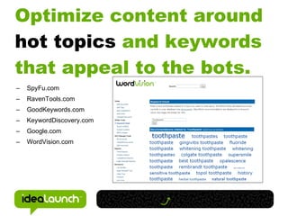 Optimize content around
hot topics and keywords
that appeal to the bots.
–   SpyFu.com
–   RavenTools.com
–   GoodKeywords.com
–   KeywordDiscovery.com
–   Google.com
–   WordVision.com
 