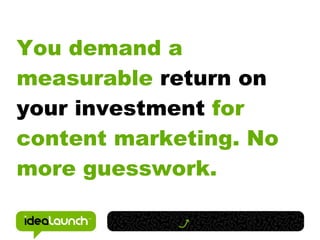 You demand a
measurable return on
your investment for
content marketing. No
more guesswork.
 