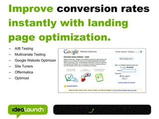 Improve conversion rates
instantly with landing
page optimization.
–   A/B Testing
–   Multivariate Testing
–   Google Website Optimizer
–   Site Tuners
–   Offermatica
–   Optimost
 