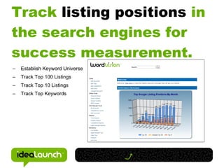Track listing positions in
the search engines for
success measurement.
–   Establish Keyword Universe
–   Track Top 100 Listings
–   Track Top 10 Listings
–   Track Top Keywords
 