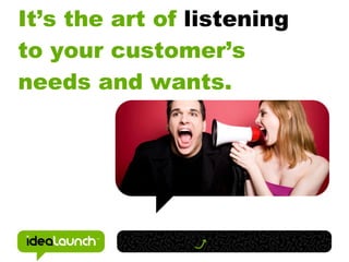 It’s the art of listening
to your customer’s
needs and wants.
 
