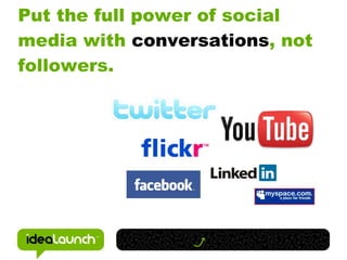 Put the full power of social
media with conversations, not
followers.
 