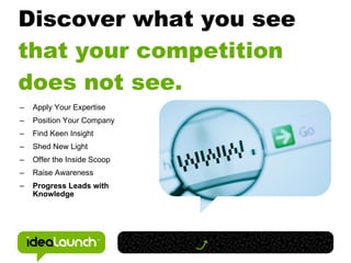 Discover what you see
that your competition
does not see.
–   Apply Your Expertise
–   Position Your Company
–   Find Keen Insight
–   Shed New Light
–   Offer the Inside Scoop
–   Raise Awareness
–   Progress Leads with
    Knowledge
 