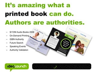 It’s amazing what a
printed book can do.
Authors are authorities.
–   $172M Audio Books 2008
–   On-Demand Printing
–   ISBN Authority
–   Future Search
–   Speaking Events
–   Authority Validation
 