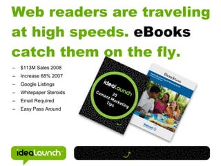 Web readers are traveling
at high speeds. eBooks
catch them on the fly.
–   $113M Sales 2008
–   Increase 68% 2007
–   Google Listings
–   Whitepaper Steroids
–   Email Required
–   Easy Pass Around
 