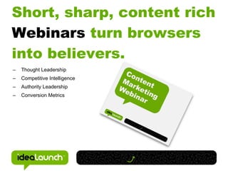 Short, sharp, content rich
Webinars turn browsers
into believers.
–   Thought Leadership
–   Competitive Intelligence
–   Authority Leadership
–   Conversion Metrics
 