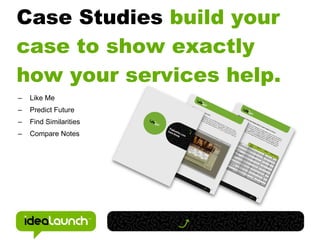 Case Studies build your
case to show exactly
how your services help.
–   Like Me
–   Predict Future
–   Find Similarities
–   Compare Notes
 