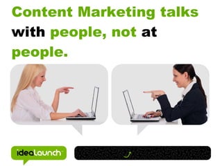 Content Marketing talks
with people, not at
people.
 