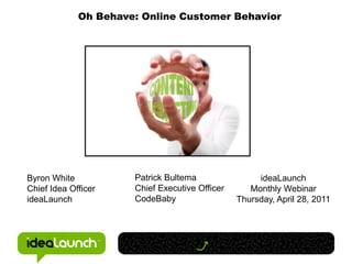 Oh Behave: Online Customer Behavior




Byron White           Patrick Bultema                ideaLaunch
Chief Idea Officer    Chief Executive Officer      Monthly Webinar
ideaLaunch            CodeBaby                  Thursday, April 28, 2011
 