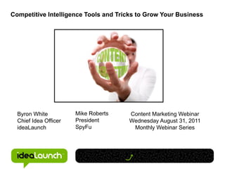 Competitive Intelligence Tools and Tricks to Grow Your Business




  Byron White          Mike Roberts   Content Marketing Webinar
  Chief Idea Officer   President      Wednesday August 31, 2011
  ideaLaunch           SpyFu           Monthly Webinar Series
 