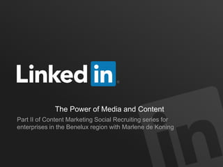 The Power of Media and Content 
Part II of Content Marketing Social Recruiting series for 
enterprises in the Benelux region with Marlene de Koning 
 