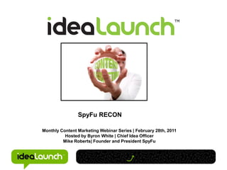 SpyFu RECON

Monthly Content Marketing Webinar Series | February 28th, 2011
          Hosted by Byron White | Chief Idea Officer
         Mike Roberts| Founder and President SpyFu
 