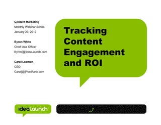 Content Marketing


                         Tracking
Monthly Webinar Series
January 20, 2010


Byron White
                         Content
                         Engagement
Chief Idea Officer
Byron[@]ideaLaunch.com


Carol Leaman
CEO
                         and ROI
Carol[@]PostRank.com
 