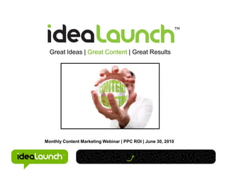 Great Ideas | Great Content | Great Results




Monthly Content Marketing Webinar | PPC ROI | June 30, 2010
 