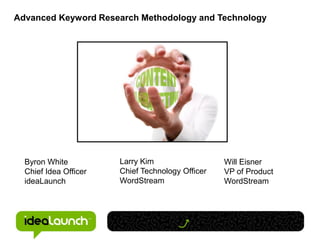 Advanced Keyword Research Methodology and Technology




  Byron White          Larry Kim                  Will Eisner
  Chief Idea Officer   Chief Technology Officer   VP of Product
  ideaLaunch           WordStream                 WordStream
 