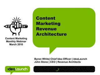 Content
                     Marketing
                     Revenue
                     Architecture
Content Marketing
 Monthly Webinar
   March 2010




                    Byron White| Chief Idea Officer | ideaLaunch
                    John Stone | CEO | Revenue Architects
 