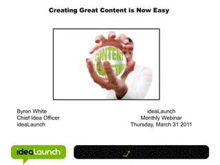 Creating Great Content is Now Easy




Byron White                               ideaLaunch
Chief Idea Officer                     Monthly Webinar
ideaLaunch                          Thursday, March 31 2011
 