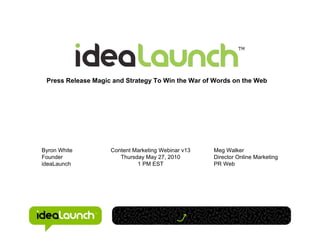 Press Release Magic and Strategy To Win the War of Words on the Web




Byron White         Content Marketing Webinar v13   Meg Walker
Founder                Thursday May 27, 2010        Director Online Marketing
ideaLaunch                   1 PM EST               PR Web
 