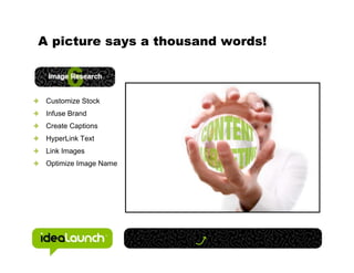 A picture says a thousand words!



 Customize Stock
 Infuse Brand
 Create Captions
 HyperLink Text
 Link Images
 Optimize Image Name
 
