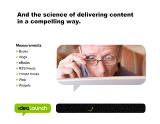 And the science of delivering content
in a compelling way.



Measurements
 Books
 Blogs
 eBooks
 RSS Feeds
 Printed Books
 Web
 Widgets
 