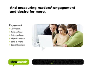 And measuring readers’ engagement
and desire for more.



Engagement
 Downloads
 Time on Page
 Action on Page
 Repeat Visitation
 Send to Friend
 Social Bookmark
 