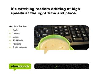 It’s catching readers orbiting at high
speeds at the right time and place.


Anytime Content
  Applet
  Desktop
  Mobile
  RSS Feeds
  Podcasts
  Social Networks
 