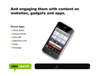 And engaging them with content on
websites, gadgets and apps.


iPhone Apps
 Urban Spoon
 Amazon Kindle
 Sirius XM
 SalesForce.com
 Flixter
 Fandango
 