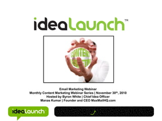 Email Marketing Webinar
Monthly Content Marketing Webinar Series | November 30th, 2010
          Hosted by Byron White | Chief Idea Officer
      Manas Kumar | Founder and CEO MaxMailHQ.com
 