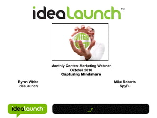Monthly Content Marketing Webinar
                        October 2010
                   Capturing Mindshare

Byron White                                       Mike Roberts
ideaLaunch                                           SpyFu
 