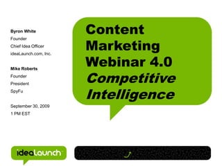 Byron White            Content
                       Marketing
Founder
Chief Idea Officer



                       Webinar 4.0
ideaLaunch.com, Inc.


Mike Roberts
Founder
President
                       Competitive
SpyFu
                       Intelligence
September 30, 2009
1 PM EST
 