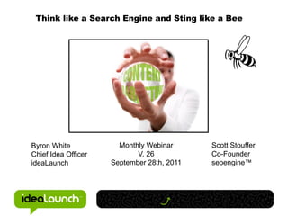 Think like a Search Engine and Sting like a Bee




Byron White            Monthly Webinar      Scott Stouffer
Chief Idea Officer          V. 26           Co-Founder
ideaLaunch           September 28th, 2011   seoengine™
 